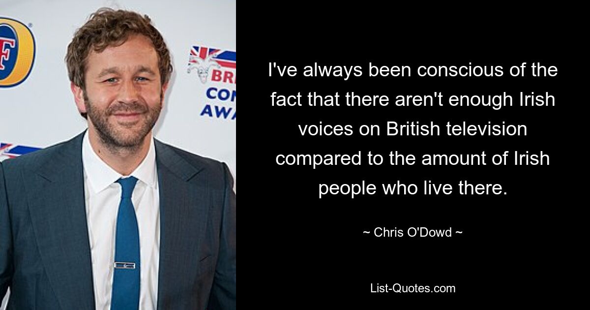 I've always been conscious of the fact that there aren't enough Irish voices on British television compared to the amount of Irish people who live there. — © Chris O'Dowd