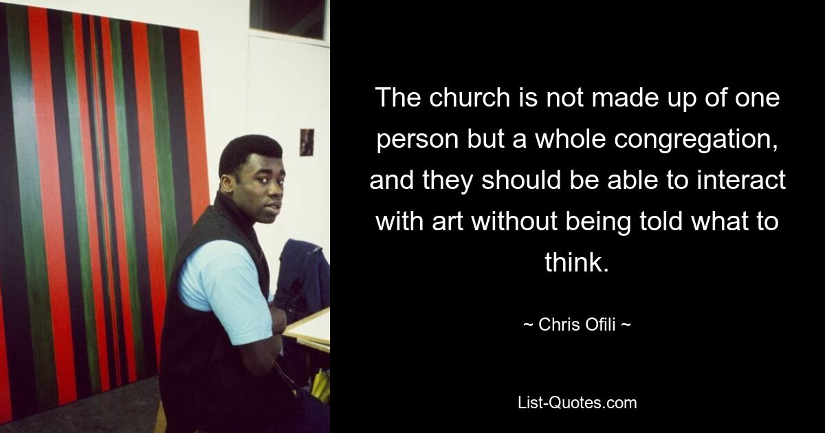 The church is not made up of one person but a whole congregation, and they should be able to interact with art without being told what to think. — © Chris Ofili