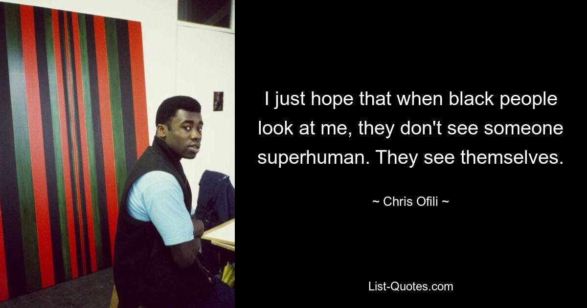 I just hope that when black people look at me, they don't see someone superhuman. They see themselves. — © Chris Ofili