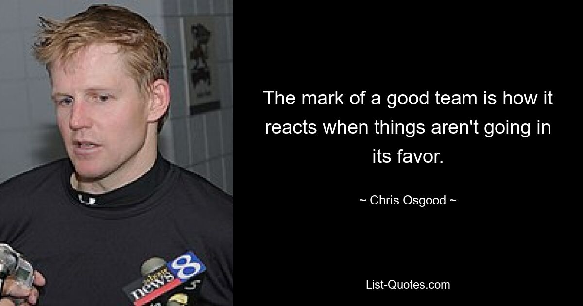 The mark of a good team is how it reacts when things aren't going in its favor. — © Chris Osgood