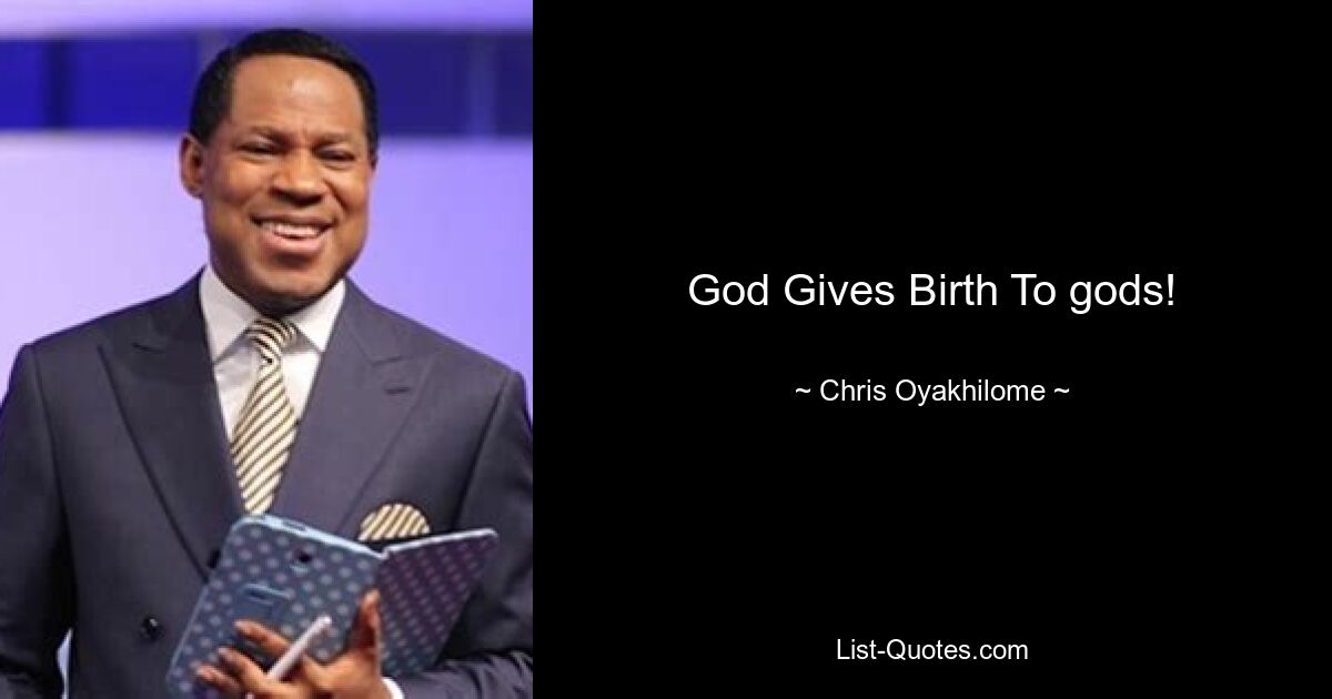 God Gives Birth To gods! — © Chris Oyakhilome