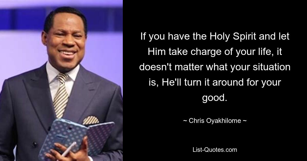 If you have the Holy Spirit and let Him take charge of your life, it doesn't matter what your situation is, He'll turn it around for your good. — © Chris Oyakhilome