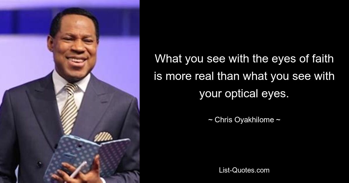 What you see with the eyes of faith is more real than what you see with your optical eyes. — © Chris Oyakhilome