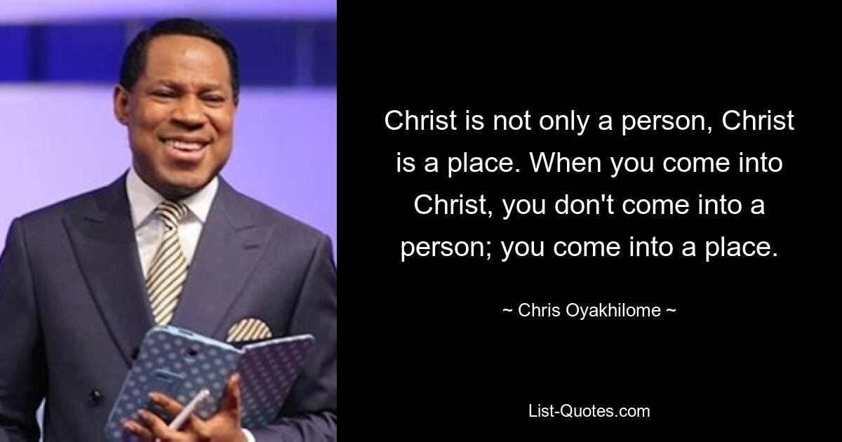 Christ is not only a person, Christ is a place. When you come into Christ, you don't come into a person; you come into a place. — © Chris Oyakhilome