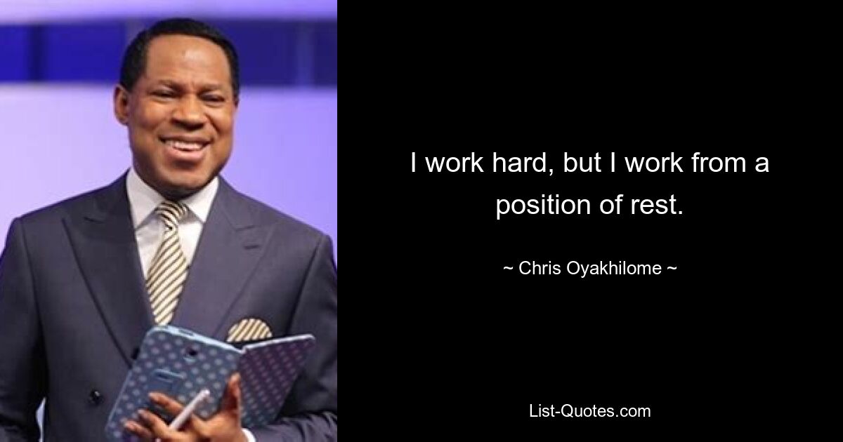 I work hard, but I work from a position of rest. — © Chris Oyakhilome