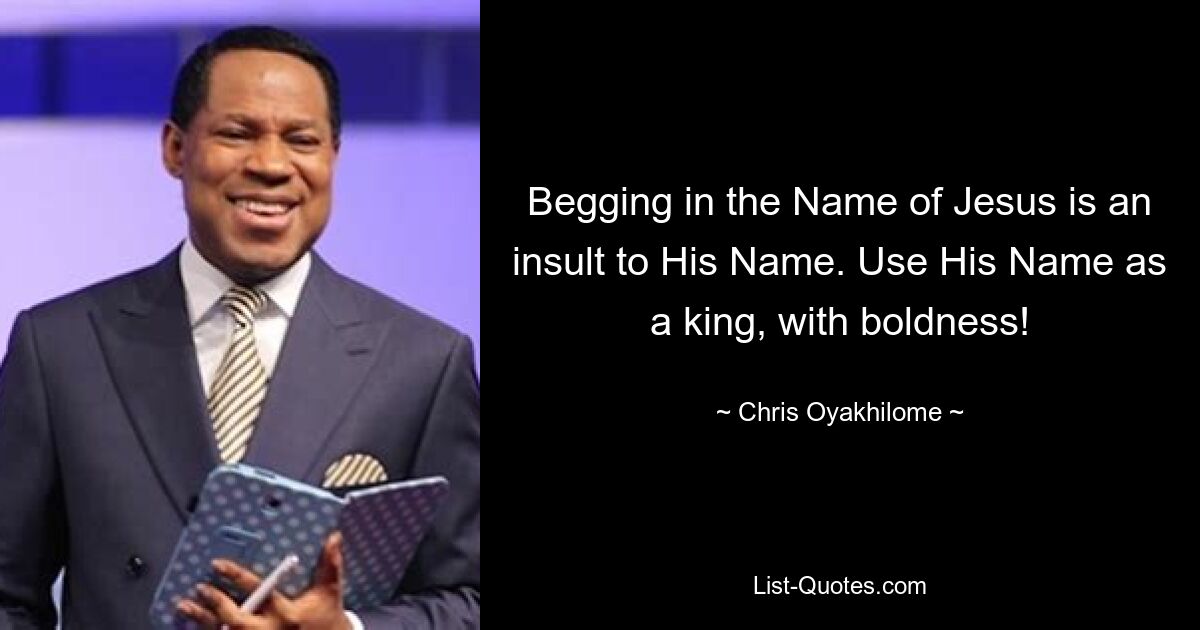 Begging in the Name of Jesus is an insult to His Name. Use His Name as a king, with boldness! — © Chris Oyakhilome