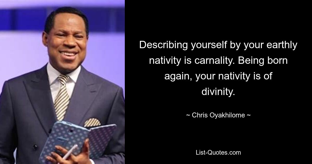 Describing yourself by your earthly nativity is carnality. Being born again, your nativity is of divinity. — © Chris Oyakhilome