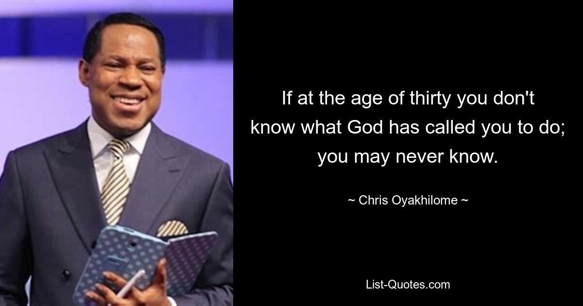 If at the age of thirty you don't know what God has called you to do; you may never know. — © Chris Oyakhilome