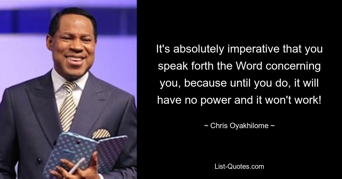 It's absolutely imperative that you speak forth the Word concerning you, because until you do, it will have no power and it won't work! — © Chris Oyakhilome