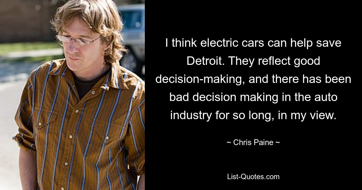 Ich denke, Elektroautos können helfen, Detroit zu retten. Sie spiegeln eine gute Entscheidungsfindung wider, und meiner Ansicht nach gab es in der Automobilindustrie schon so lange schlechte Entscheidungen. — © Chris Paine 