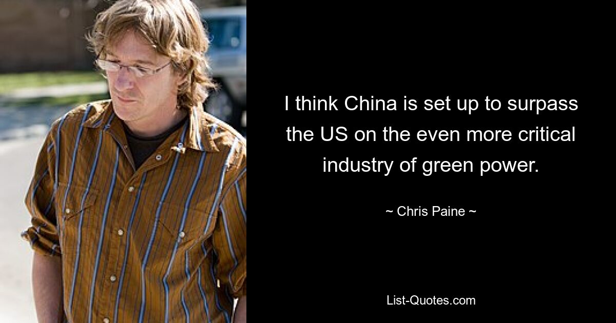 I think China is set up to surpass the US on the even more critical industry of green power. — © Chris Paine