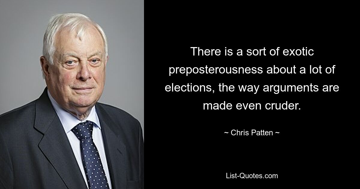 There is a sort of exotic preposterousness about a lot of elections, the way arguments are made even cruder. — © Chris Patten