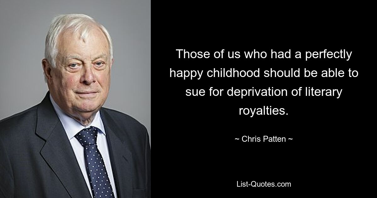 Those of us who had a perfectly happy childhood should be able to sue for deprivation of literary royalties. — © Chris Patten