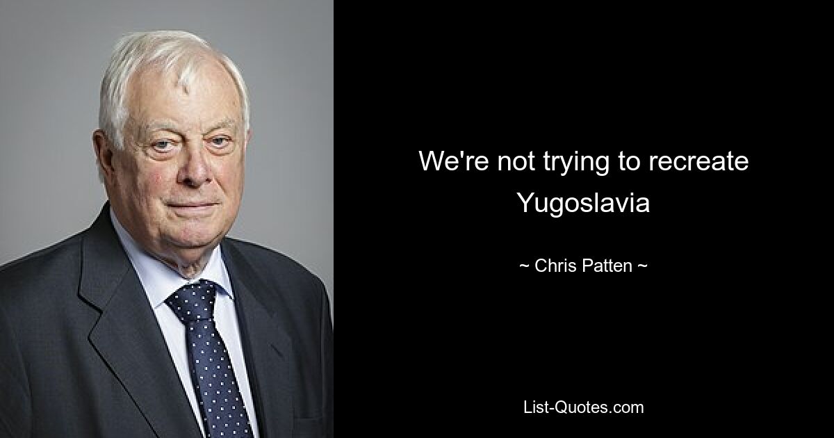 We're not trying to recreate Yugoslavia — © Chris Patten