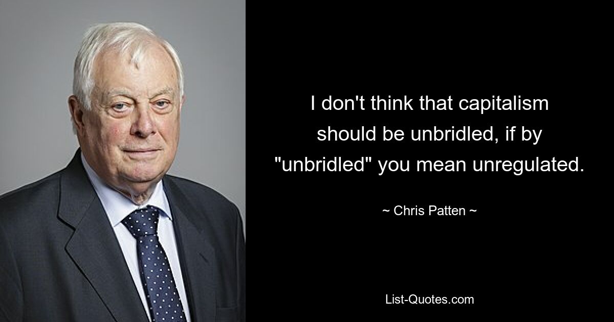 I don't think that capitalism should be unbridled, if by "unbridled" you mean unregulated. — © Chris Patten