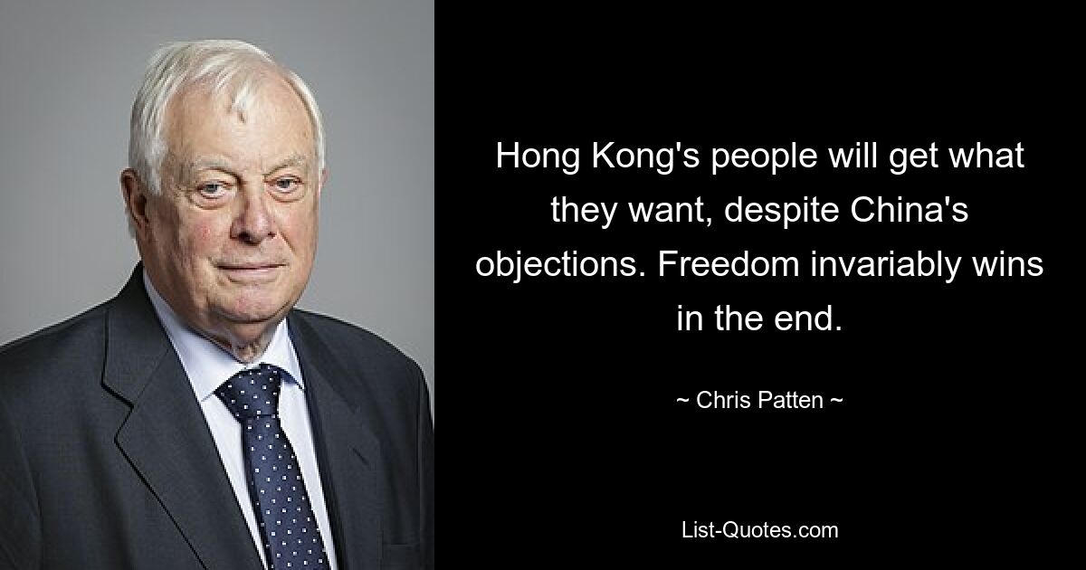 Hong Kong's people will get what they want, despite China's objections. Freedom invariably wins in the end. — © Chris Patten