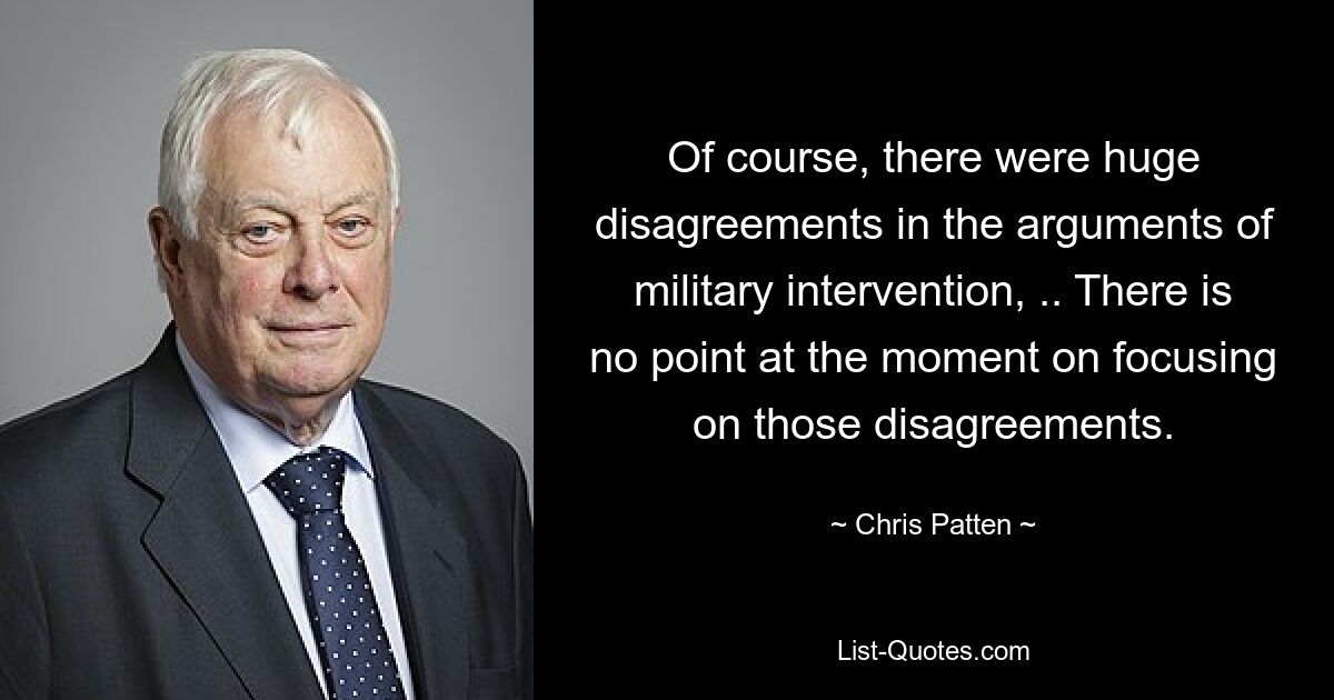 Конечно, были огромные разногласия в аргументах военной интервенции,.. В данный момент нет смысла заострять внимание на этих разногласиях. — © Крис Паттен 