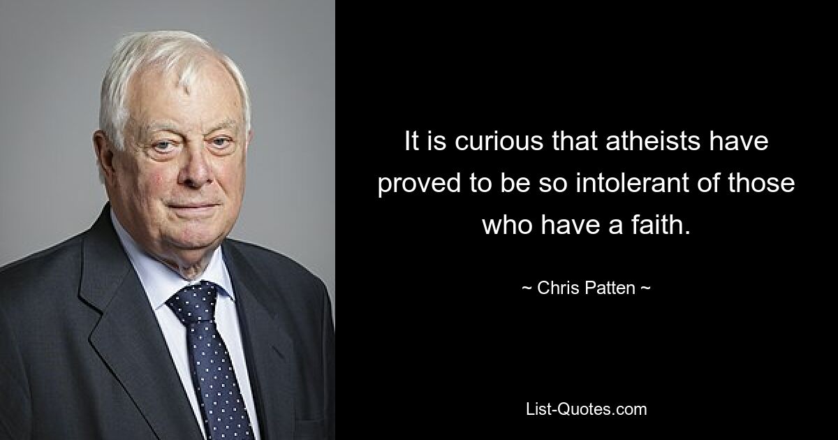 It is curious that atheists have proved to be so intolerant of those who have a faith. — © Chris Patten