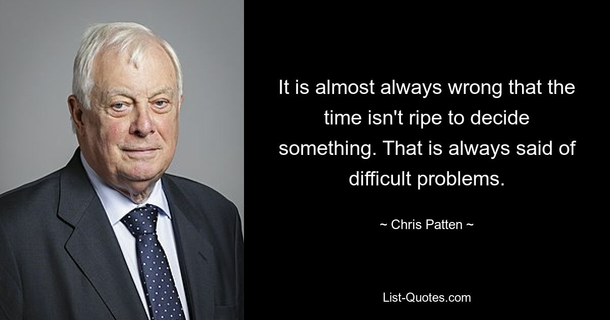 It is almost always wrong that the time isn't ripe to decide something. That is always said of difficult problems. — © Chris Patten