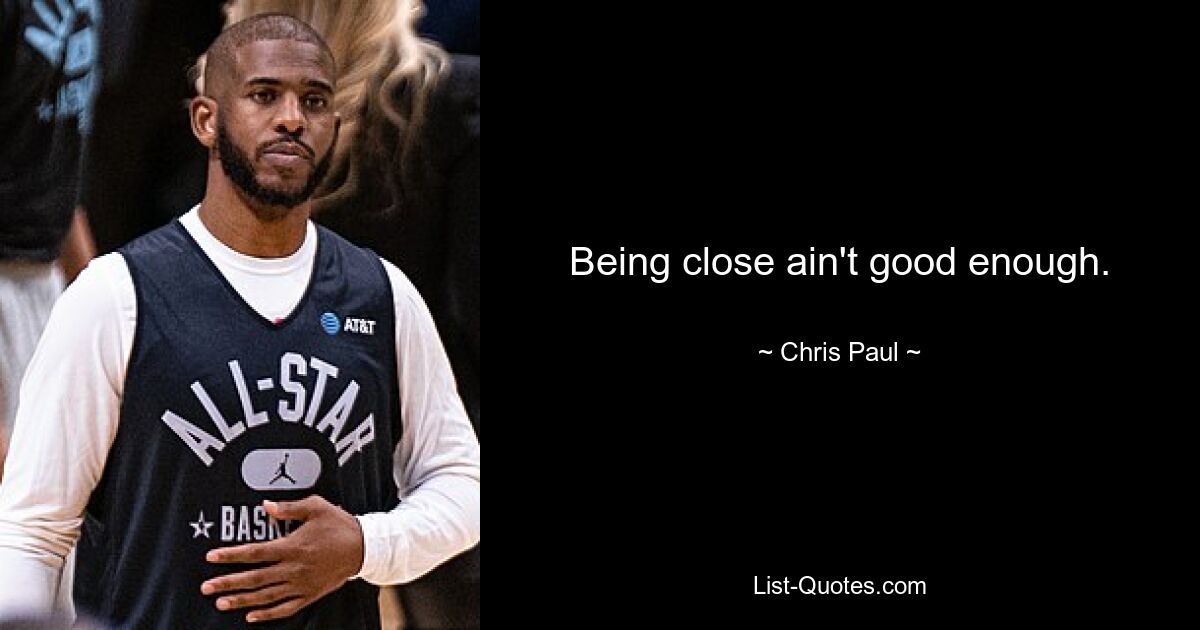 Being close ain't good enough. — © Chris Paul