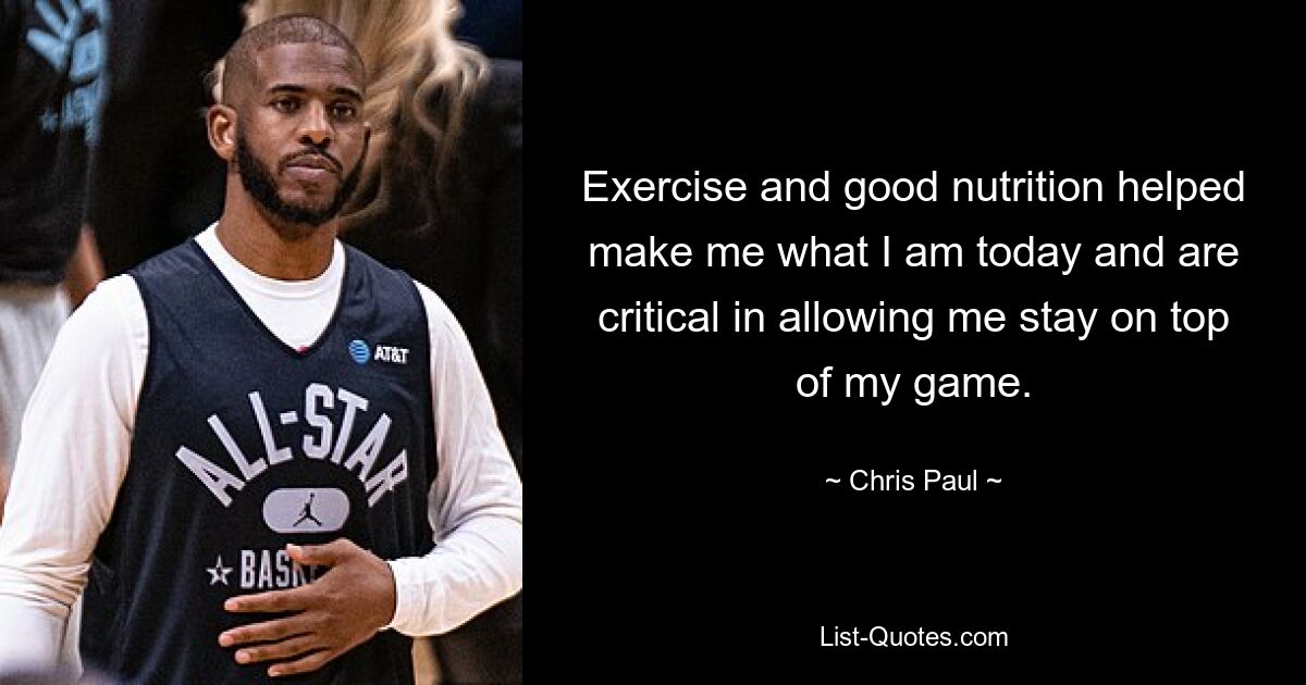 Exercise and good nutrition helped make me what I am today and are critical in allowing me stay on top of my game. — © Chris Paul