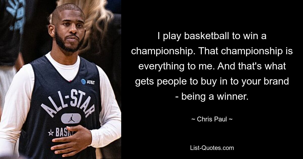 I play basketball to win a championship. That championship is everything to me. And that's what gets people to buy in to your brand - being a winner. — © Chris Paul