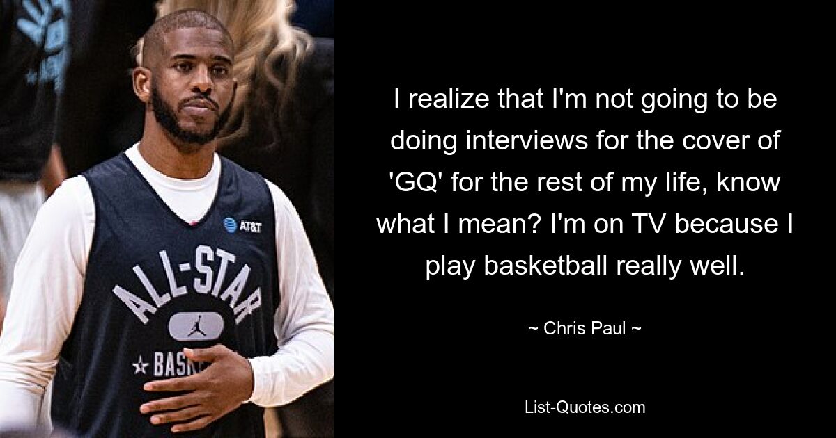 I realize that I'm not going to be doing interviews for the cover of 'GQ' for the rest of my life, know what I mean? I'm on TV because I play basketball really well. — © Chris Paul