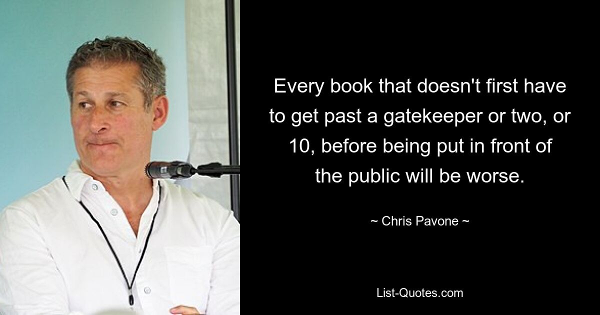 Every book that doesn't first have to get past a gatekeeper or two, or 10, before being put in front of the public will be worse. — © Chris Pavone