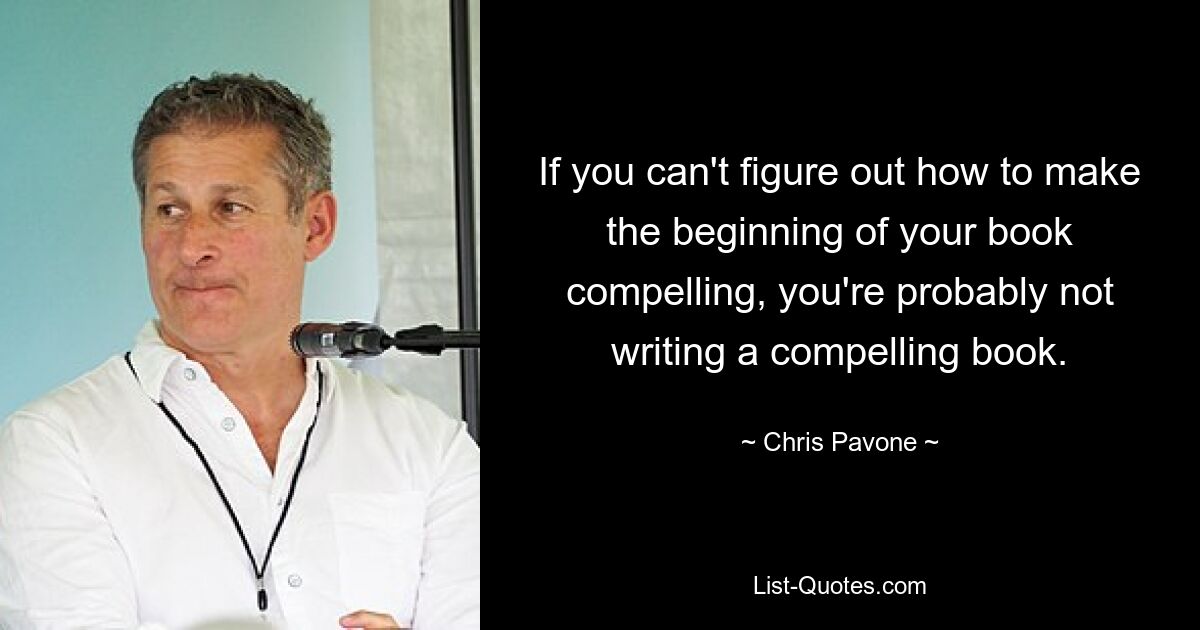 If you can't figure out how to make the beginning of your book compelling, you're probably not writing a compelling book. — © Chris Pavone