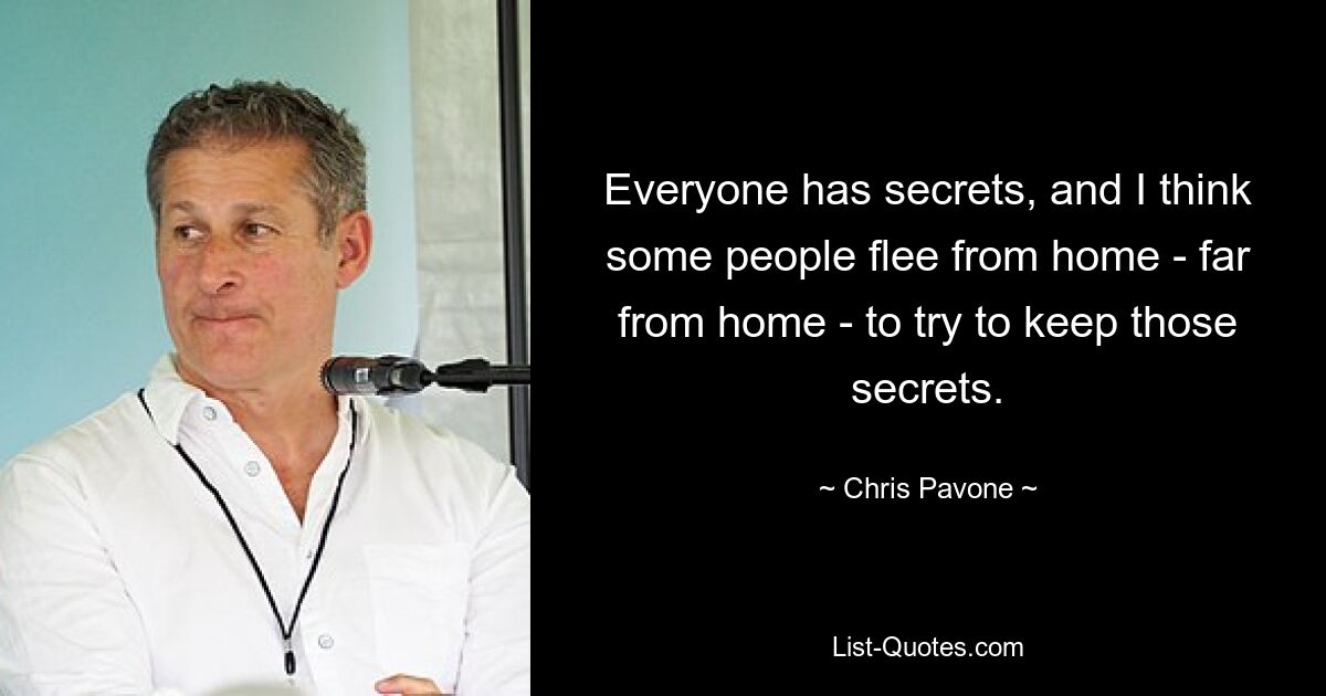 Everyone has secrets, and I think some people flee from home - far from home - to try to keep those secrets. — © Chris Pavone