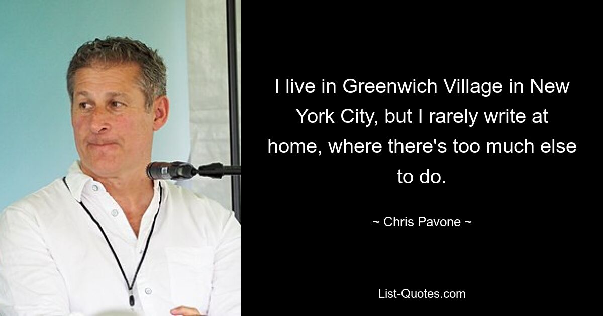 I live in Greenwich Village in New York City, but I rarely write at home, where there's too much else to do. — © Chris Pavone