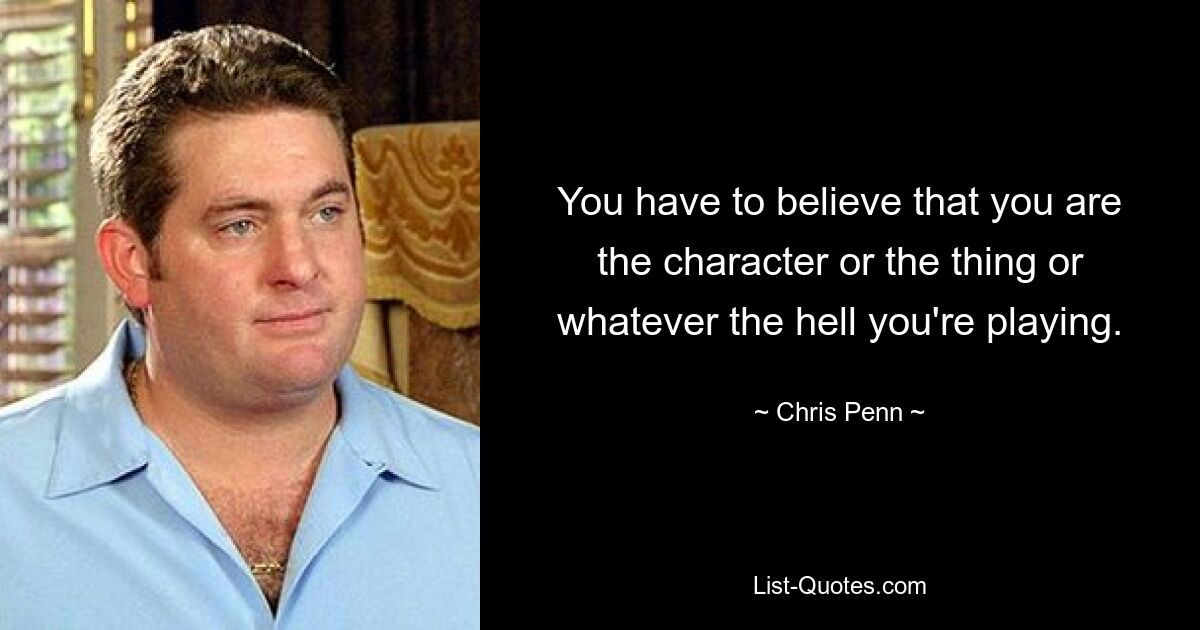 You have to believe that you are the character or the thing or whatever the hell you're playing. — © Chris Penn