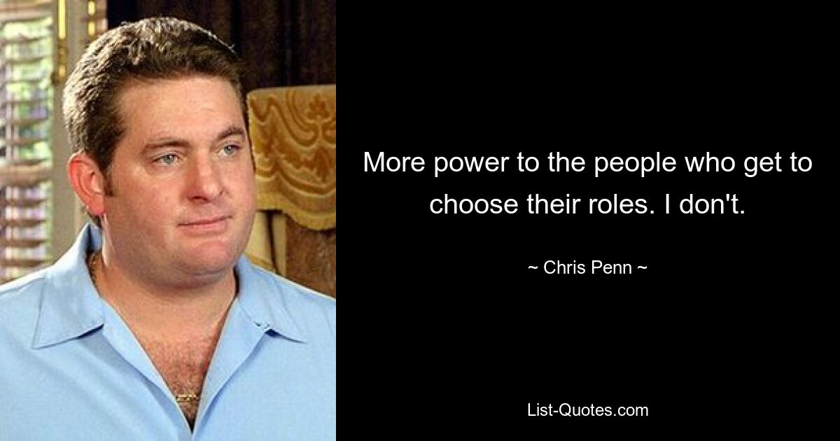 More power to the people who get to choose their roles. I don't. — © Chris Penn