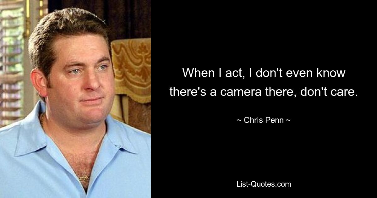 When I act, I don't even know there's a camera there, don't care. — © Chris Penn