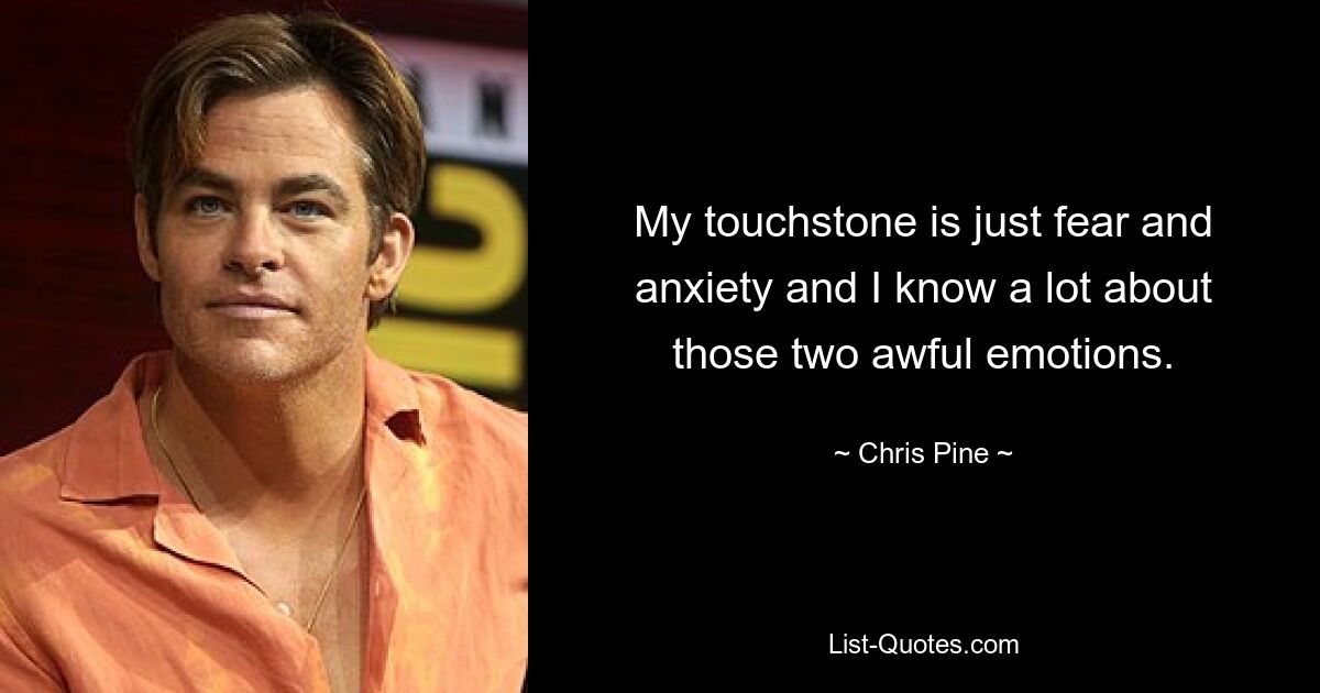 My touchstone is just fear and anxiety and I know a lot about those two awful emotions. — © Chris Pine