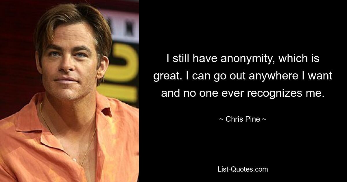 I still have anonymity, which is great. I can go out anywhere I want and no one ever recognizes me. — © Chris Pine