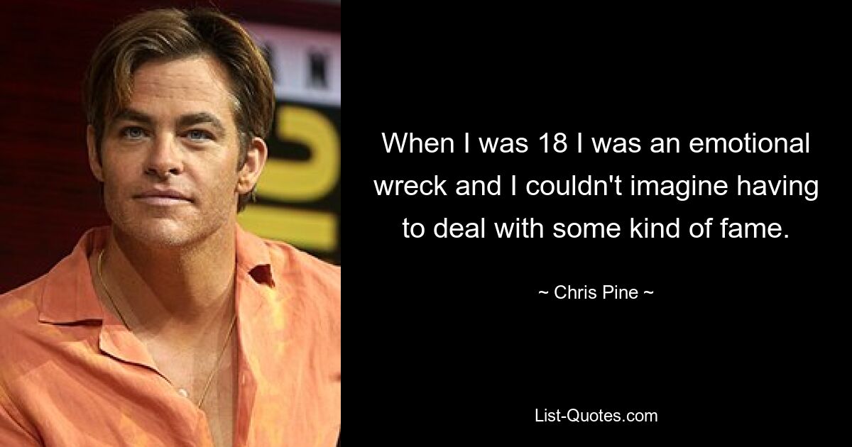 When I was 18 I was an emotional wreck and I couldn't imagine having to deal with some kind of fame. — © Chris Pine