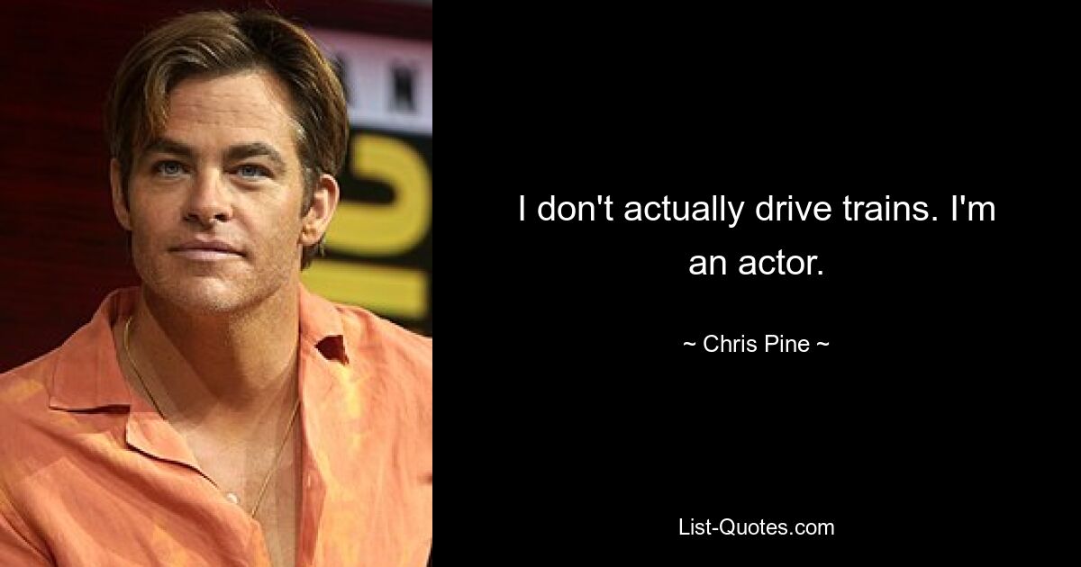 I don't actually drive trains. I'm an actor. — © Chris Pine