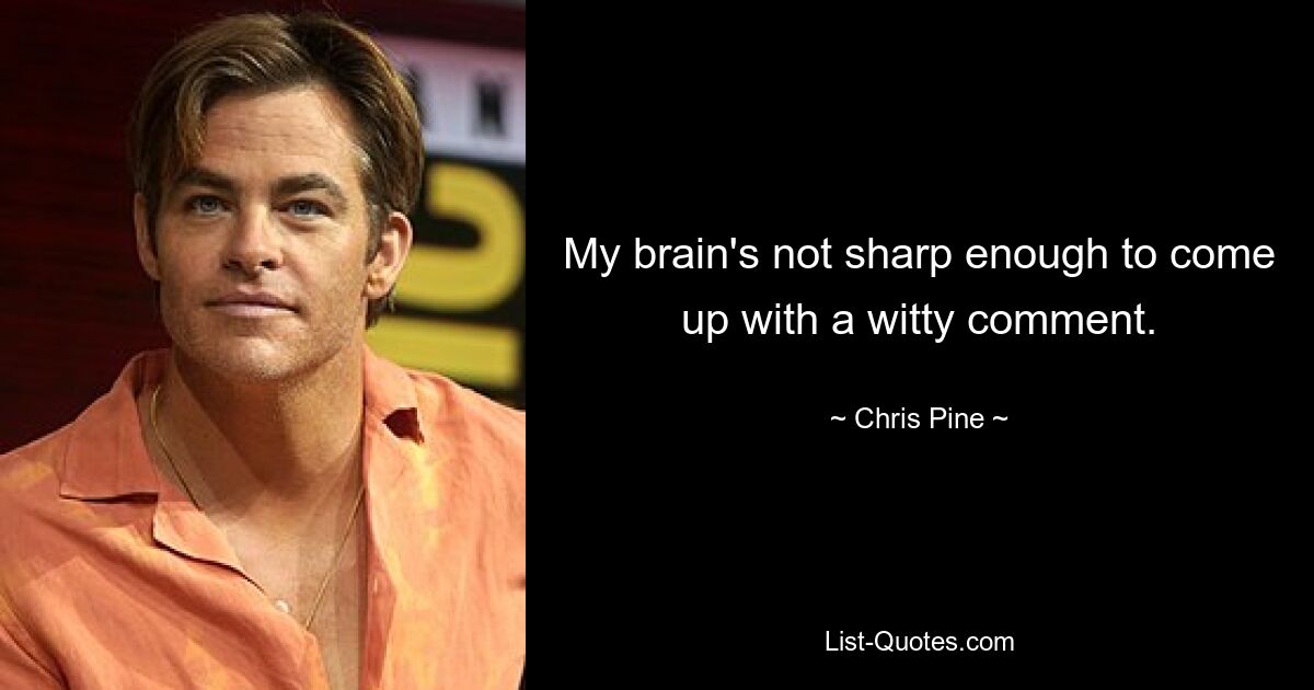 My brain's not sharp enough to come up with a witty comment. — © Chris Pine