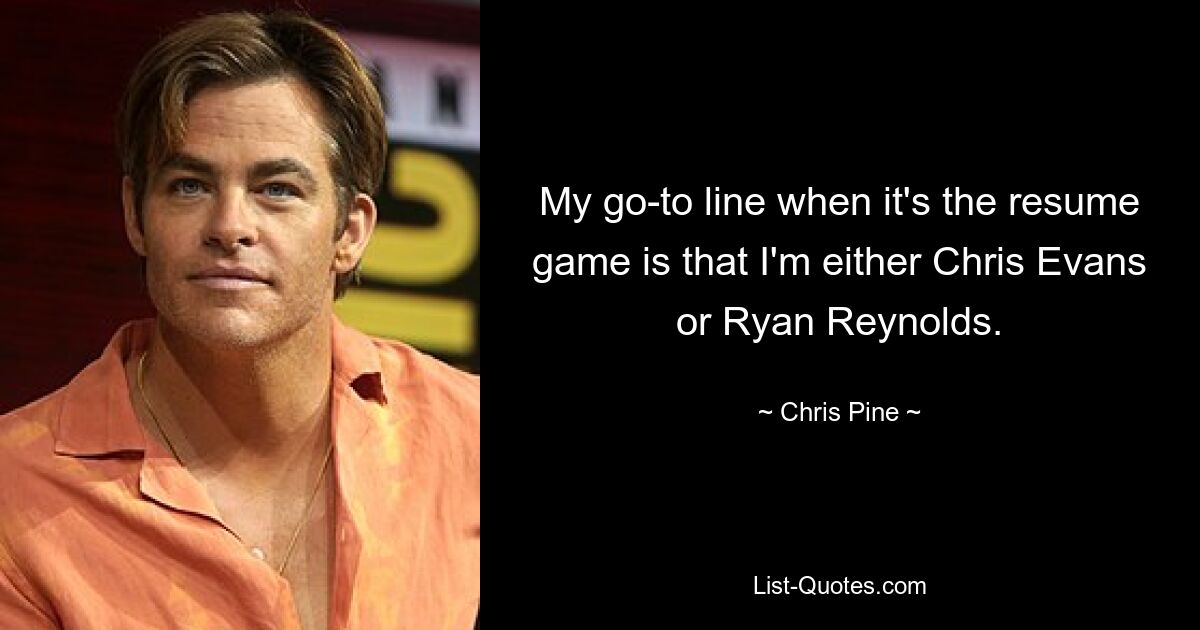 My go-to line when it's the resume game is that I'm either Chris Evans or Ryan Reynolds. — © Chris Pine