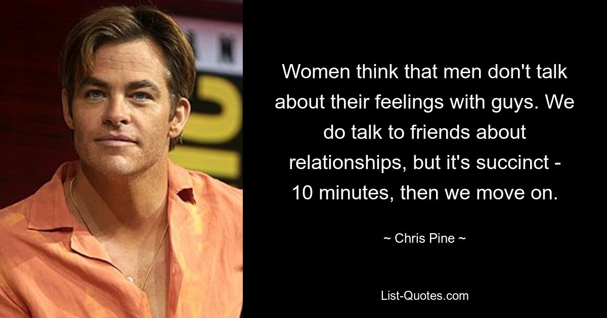 Women think that men don't talk about their feelings with guys. We do talk to friends about relationships, but it's succinct - 10 minutes, then we move on. — © Chris Pine