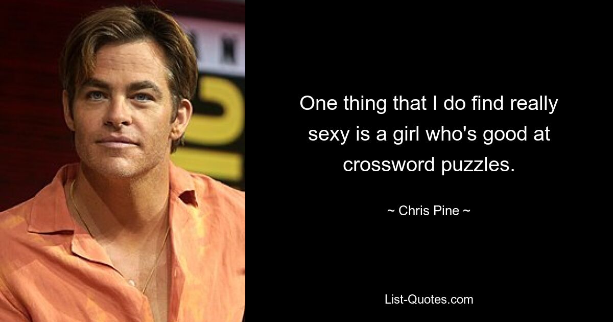 One thing that I do find really sexy is a girl who's good at crossword puzzles. — © Chris Pine