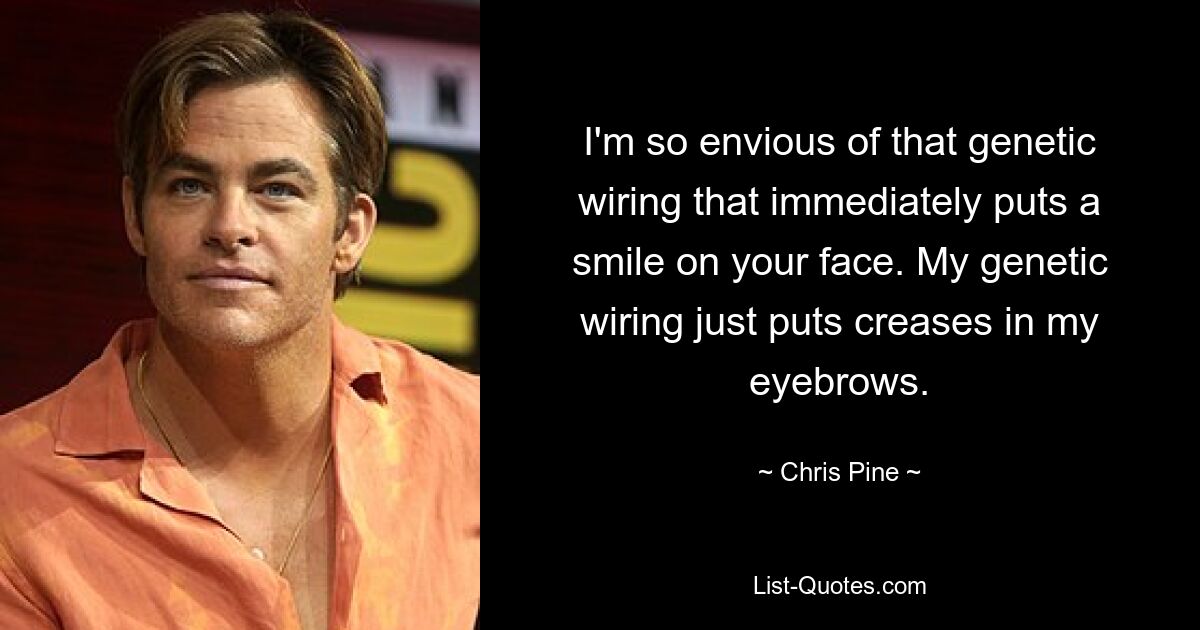 I'm so envious of that genetic wiring that immediately puts a smile on your face. My genetic wiring just puts creases in my eyebrows. — © Chris Pine