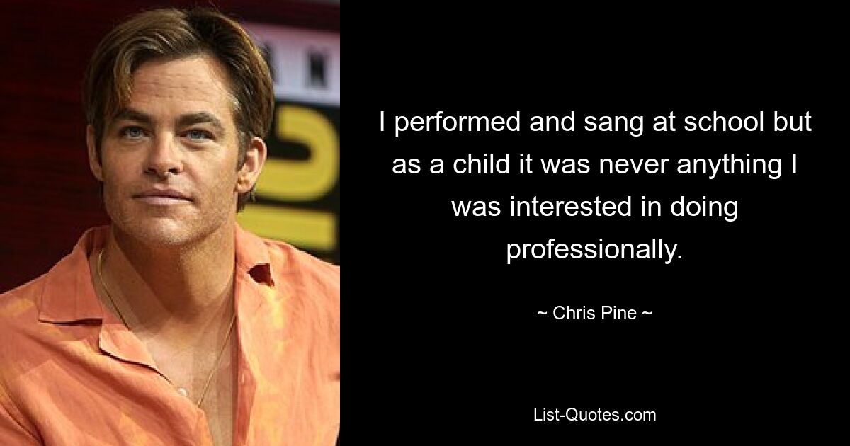 I performed and sang at school but as a child it was never anything I was interested in doing professionally. — © Chris Pine