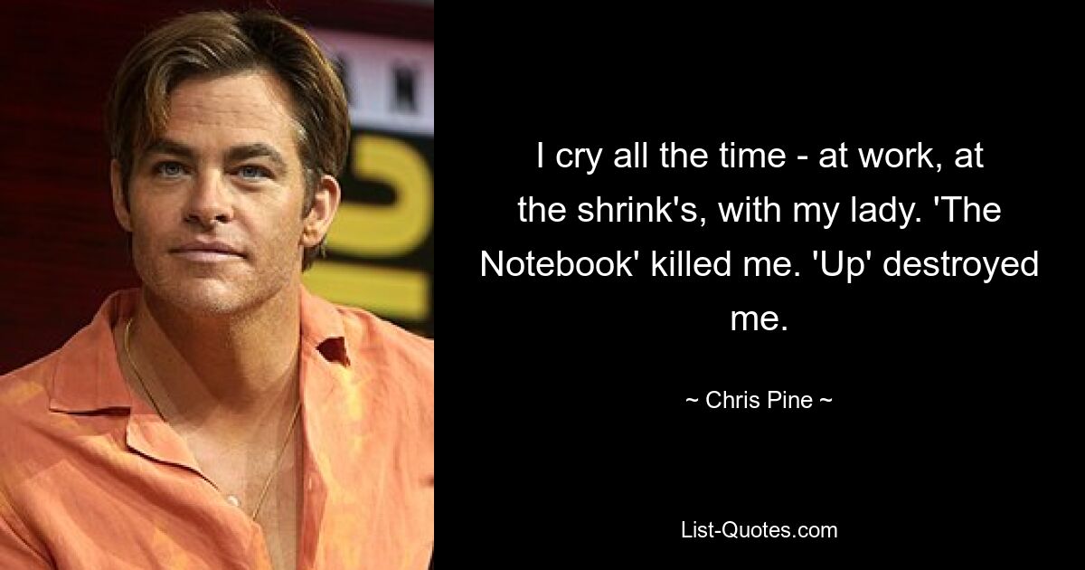 I cry all the time - at work, at the shrink's, with my lady. 'The Notebook' killed me. 'Up' destroyed me. — © Chris Pine