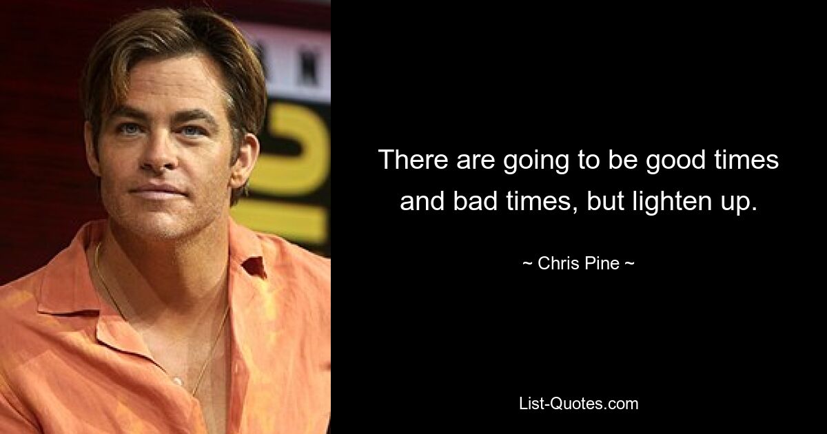 There are going to be good times and bad times, but lighten up. — © Chris Pine