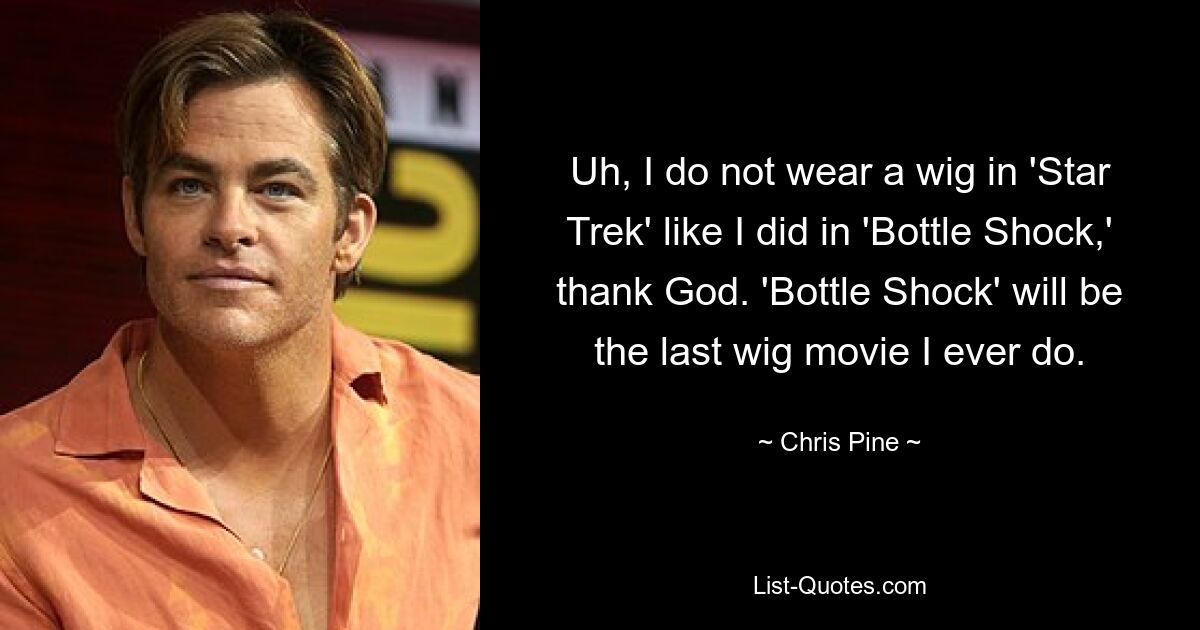 Äh, ich trage in „Star Trek“ keine Perücke wie in „Bottle Shock“, Gott sei Dank. „Bottle Shock“ wird der letzte Perückenfilm sein, den ich je mache. — © Chris Pine 