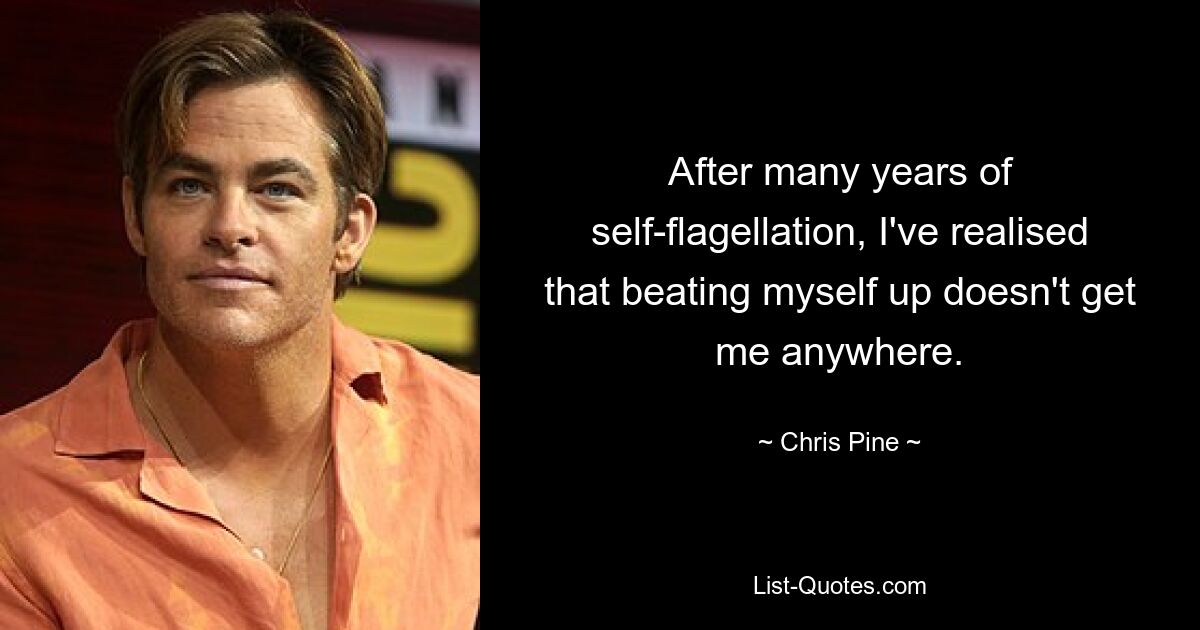 After many years of self-flagellation, I've realised that beating myself up doesn't get me anywhere. — © Chris Pine