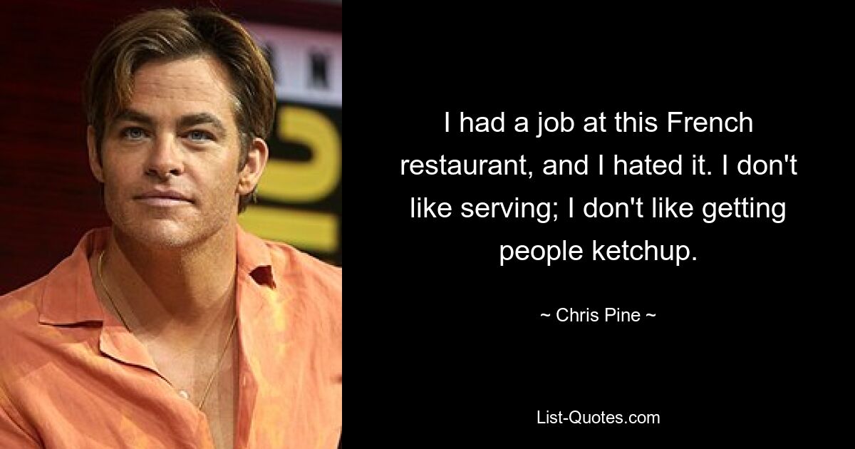 I had a job at this French restaurant, and I hated it. I don't like serving; I don't like getting people ketchup. — © Chris Pine