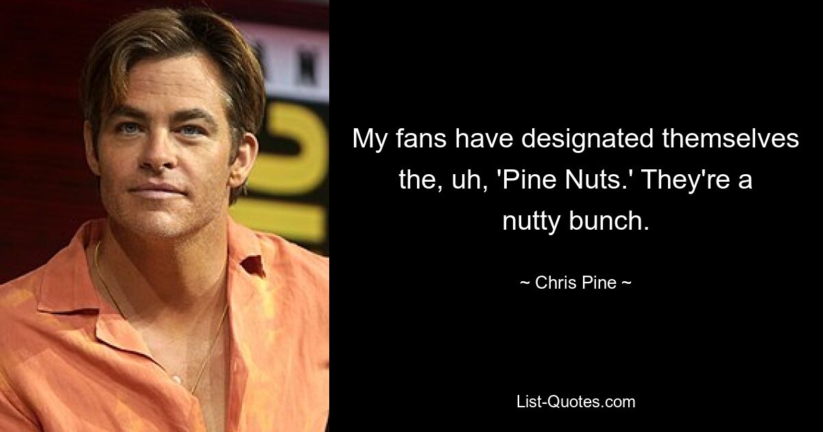 My fans have designated themselves the, uh, 'Pine Nuts.' They're a nutty bunch. — © Chris Pine